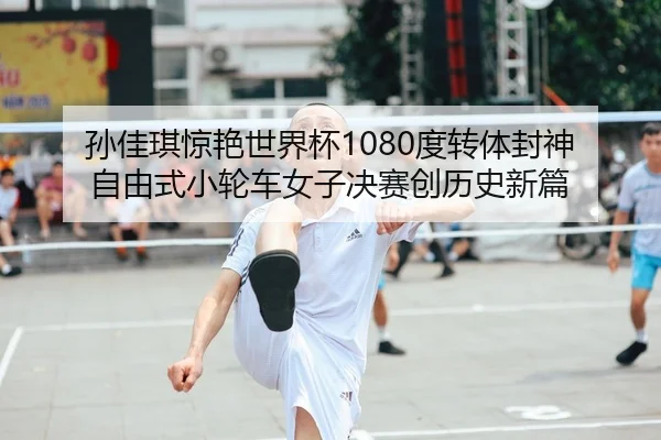 孙佳琪惊艳世界杯1080度转体封神 自由式小轮车女子决赛创历史新篇