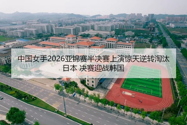 中国女手2026亚锦赛半决赛上演惊天逆转淘汰日本 决赛迎战韩国