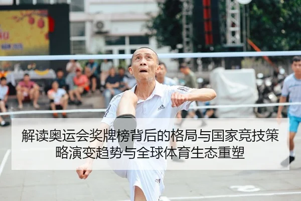 解读奥运会奖牌榜背后的格局与国家竞技策略演变趋势与全球体育生态重塑