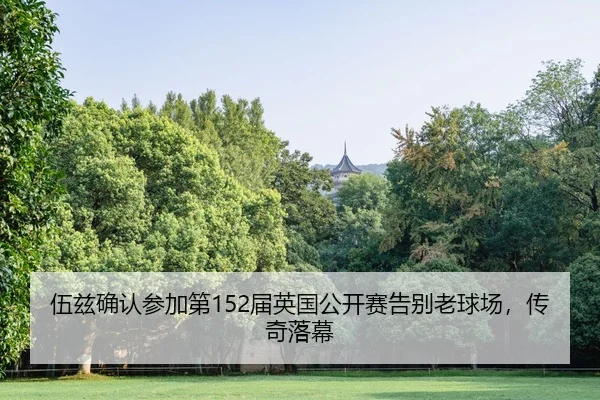 伍兹确认参加第152届英国公开赛告别老球场，传奇落幕