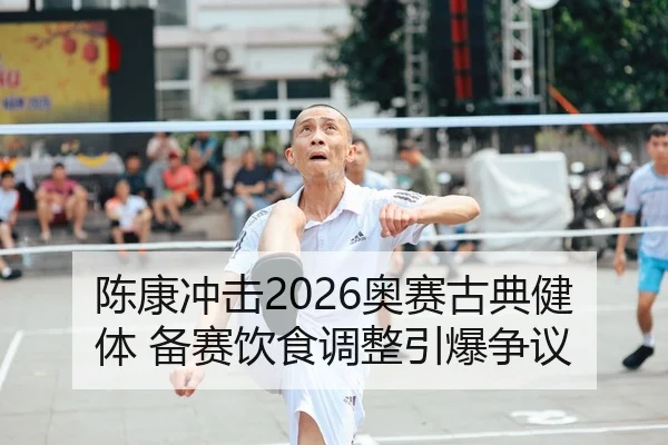 陈康冲击2026奥赛古典健体 备赛饮食调整引爆争议